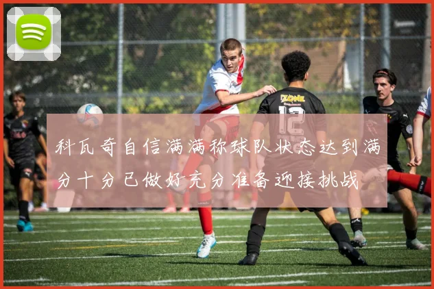 科瓦奇自信满满称球队状态达到满分十分已做好充分准备迎接挑战