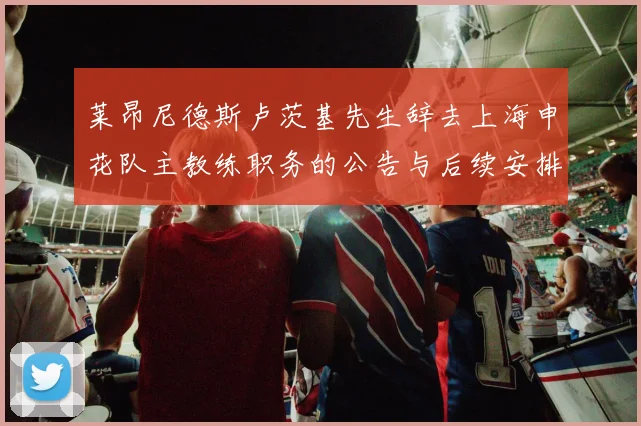 莱昂尼德斯卢茨基先生辞去上海申花队主教练职务的公告与后续安排